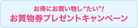 お得にお買い物し“たい”！お買物券プレゼントキャンペーン