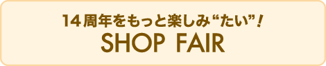 14周年をもっと楽しみ“たい”！Shop Fair