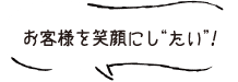 お客様を笑顔にし“たい”！