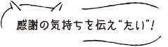 感謝の気持ちを伝え“たい”！