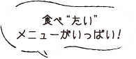 食べ“たい”メニューがいっぱい！